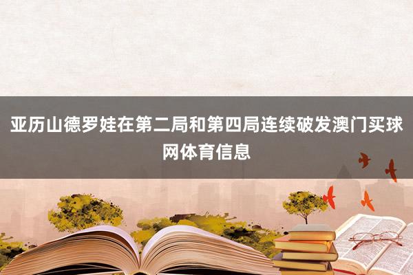亚历山德罗娃在第二局和第四局连续破发澳门买球网体育信息
