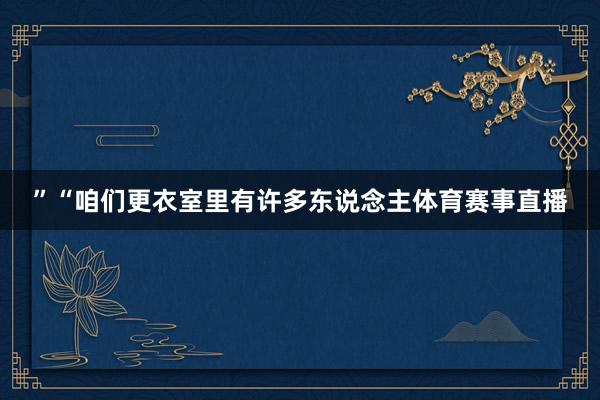 ”“咱们更衣室里有许多东说念主体育赛事直播