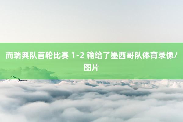 而瑞典队首轮比赛 1-2 输给了墨西哥队体育录像/图片