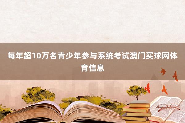 每年超10万名青少年参与系统考试澳门买球网体育信息