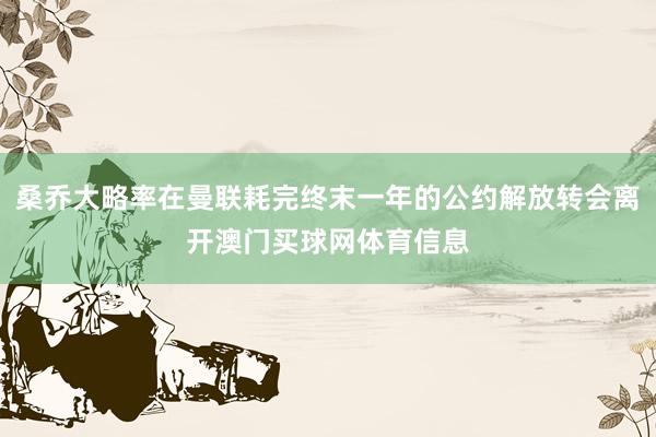 桑乔大略率在曼联耗完终末一年的公约解放转会离开澳门买球网体育