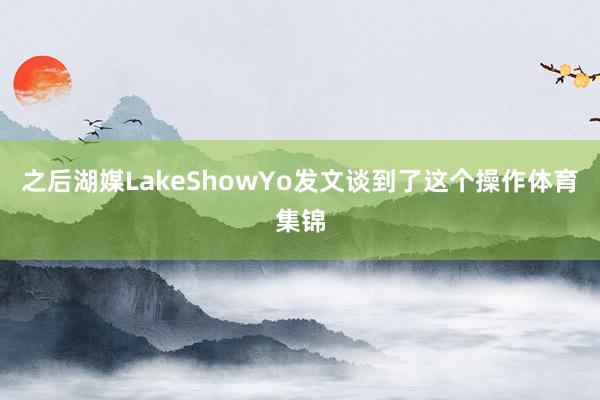 之后湖媒LakeShowYo发文谈到了这个操作体育集锦