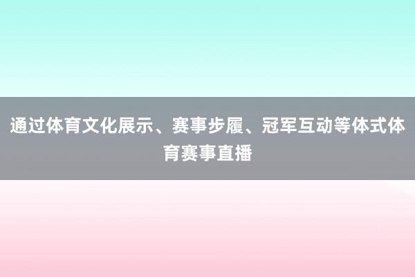 通过体育文化展示、赛事步履、冠军互动等体式体育赛事直播