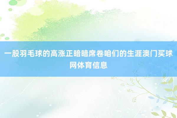 一股羽毛球的高涨正暗暗席卷咱们的生涯澳门买球网体育信息