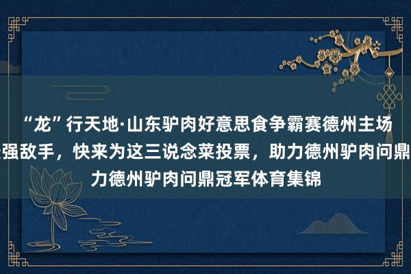 “龙”行天地·山东驴肉好意思食争霸赛德州主场总决赛迎战最强敌