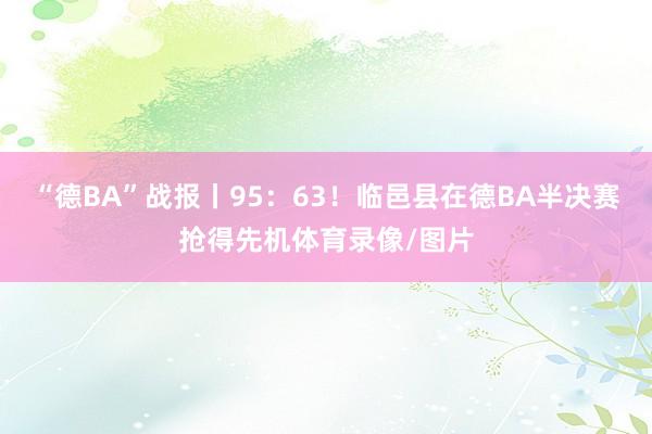 “德BA”战报丨95：63！临邑县在德BA半决赛抢得先机体育