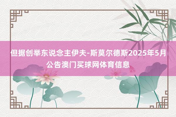 但据创举东说念主伊夫-斯莫尔德斯2025年5月公告澳门买球网体育信息