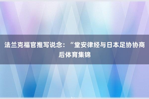法兰克福官推写说念：“堂安律经与日本足协协商后体育集锦