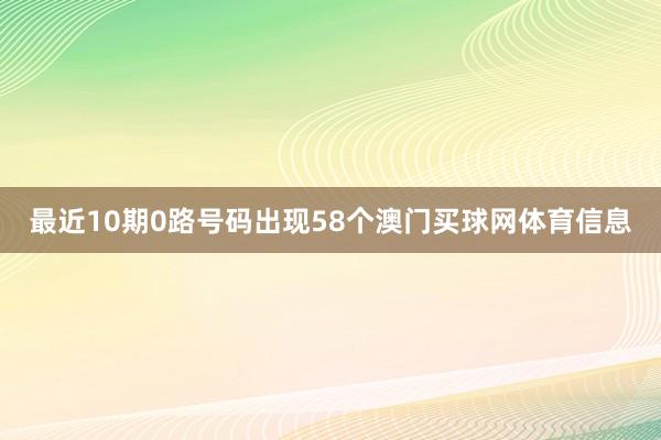 最近10期0路号码出现58个澳门买球网体育信息