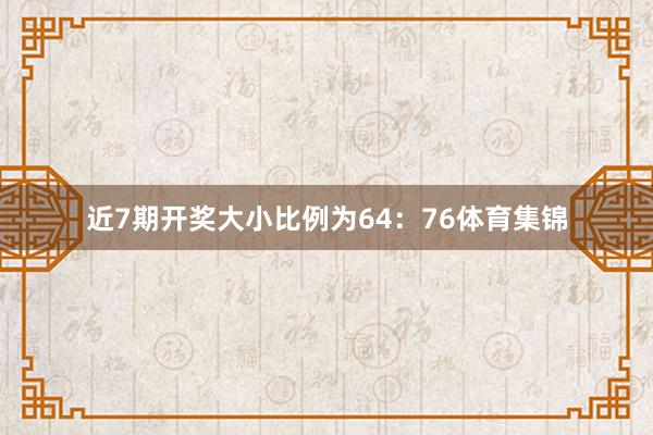 近7期开奖大小比例为64：76体育集锦