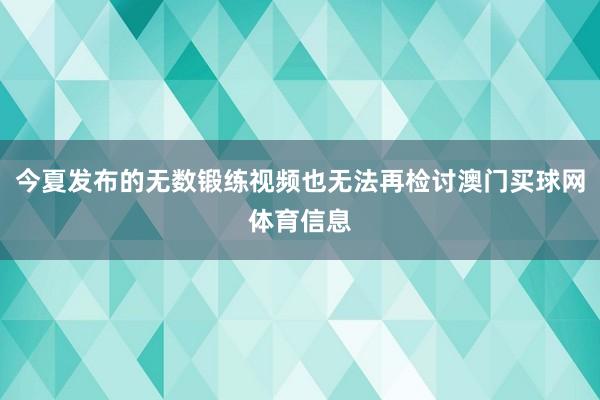 今夏发布的无数锻练视频也无法再检讨澳门买球网体育信息