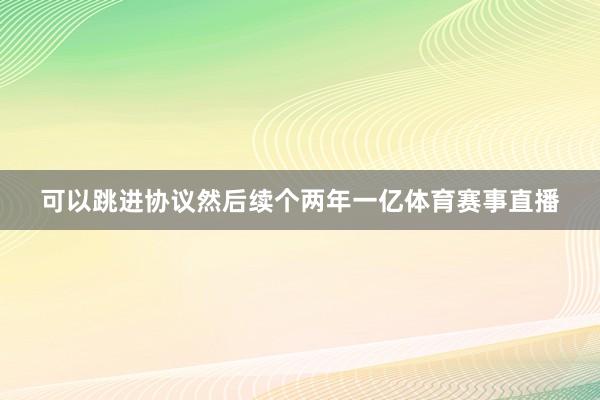 可以跳进协议然后续个两年一亿体育赛事直播