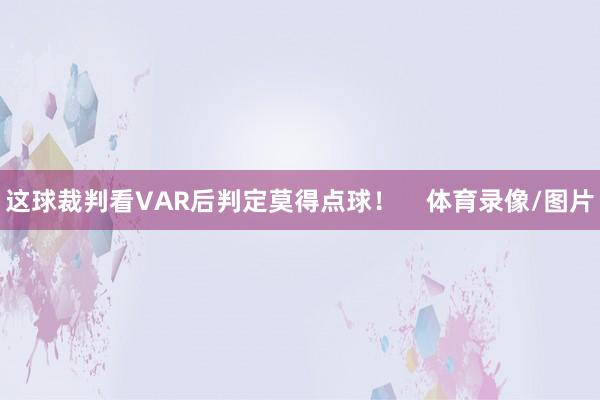 这球裁判看VAR后判定莫得点球！    体育录像/图片