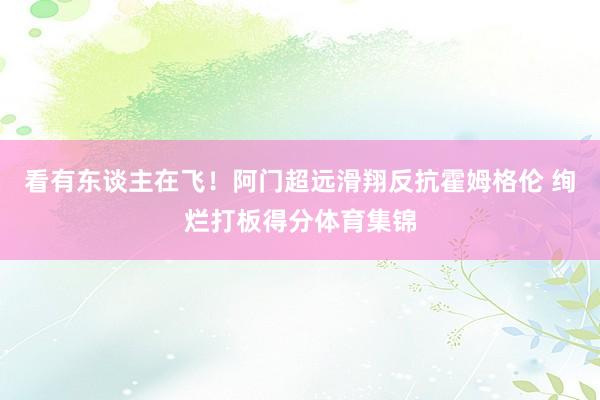 看有东谈主在飞！阿门超远滑翔反抗霍姆格伦 绚烂打板得分体育集