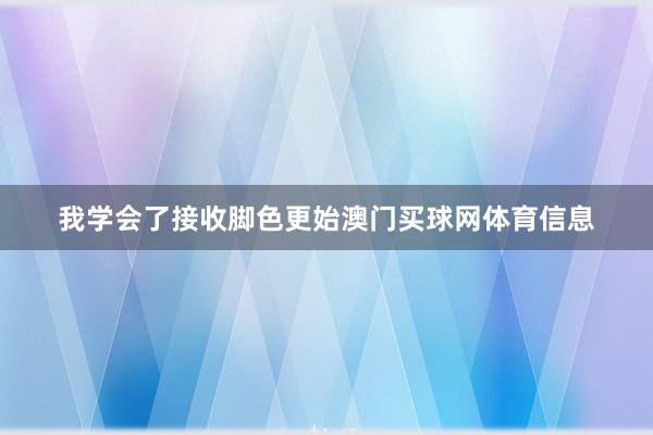 我学会了接收脚色更始澳门买球网体育信息
