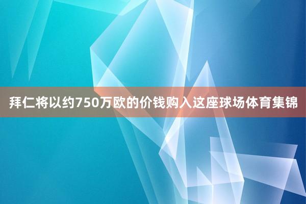 拜仁将以约750万欧的价钱购入这座球场体育集锦