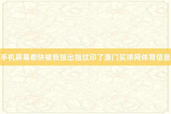 手机屏幕都快被我按出指纹印了澳门买球网体育信息