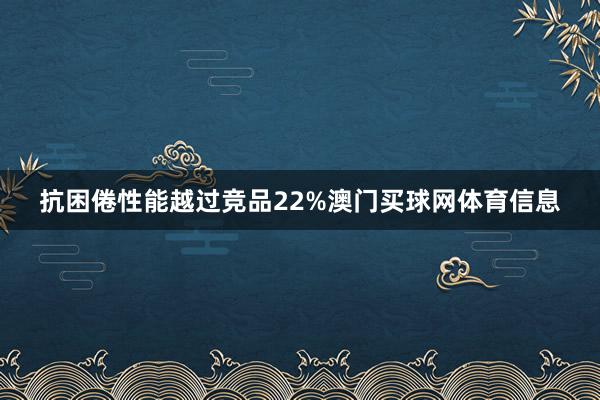 抗困倦性能越过竞品22%澳门买球网体育信息