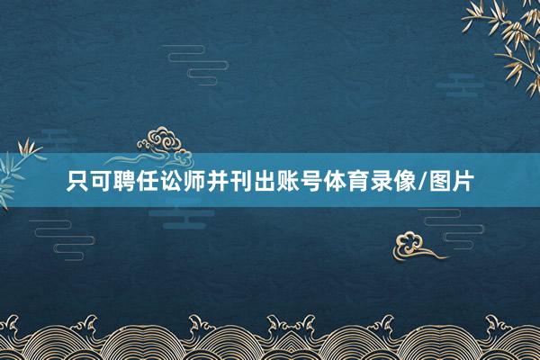 只可聘任讼师并刊出账号体育录像/图片