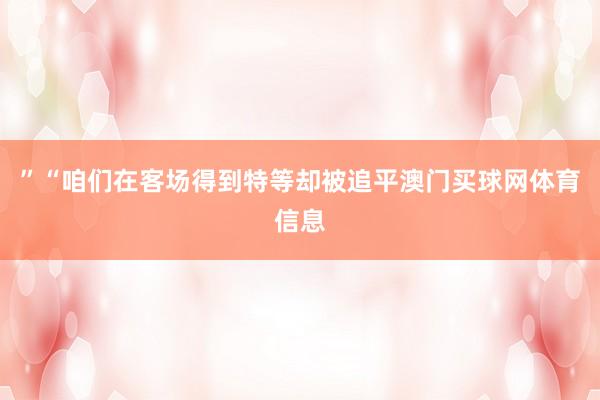 ”“咱们在客场得到特等却被追平澳门买球网体育信息