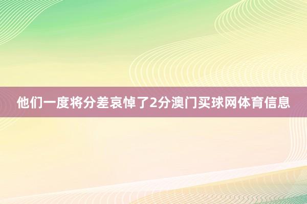 他们一度将分差哀悼了2分澳门买球网体育信息