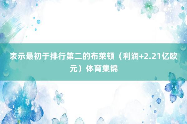 表示最初于排行第二的布莱顿（利润+2.21亿欧元）体育集锦