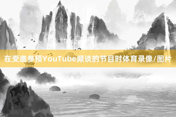 在受邀参预YouTube频谈的节目时体育录像/图片