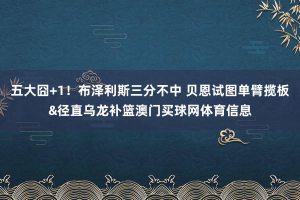 五大囧+1！布泽利斯三分不中 贝恩试图单臂揽板&径直