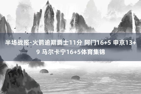 半场战报-火箭逾期爵士11分 阿门16+5 申京13+9 马