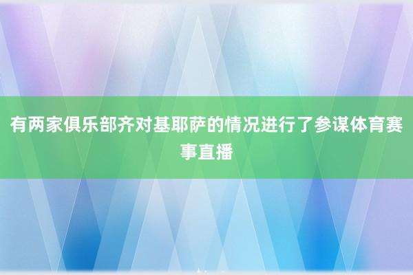 有两家俱乐部齐对基耶萨的情况进行了参谋体育赛事直播
