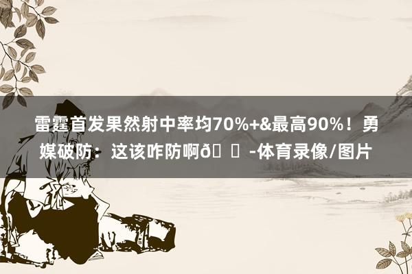 雷霆首发果然射中率均70%+&最高90%！勇媒破防：