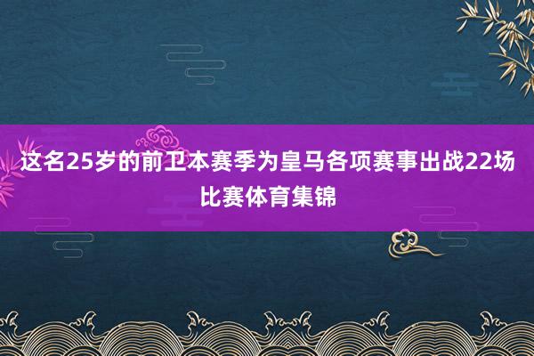 这名25岁的前卫本赛季为皇马各项赛事出战22场比赛体育集锦