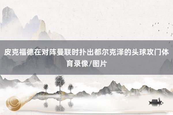 皮克福德在对阵曼联时扑出都尔克泽的头球攻门体育录像/图片
