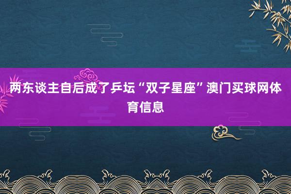 两东谈主自后成了乒坛“双子星座”澳门买球网体育信息