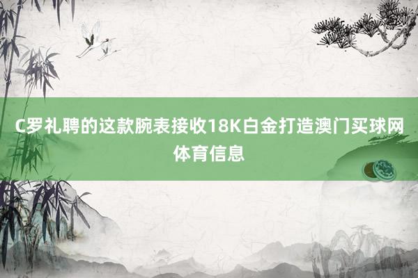 C罗礼聘的这款腕表接收18K白金打造澳门买球网体育信息
