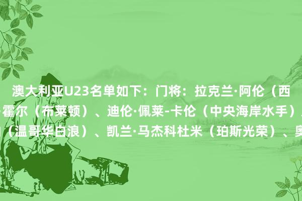 澳大利亚U23名单如下:门将:拉克兰·阿伦(西悉尼踱步者)、斯蒂芬·霍尔(布莱顿)、迪伦·佩莱-卡伦(中央海岸水手)后卫:朱塞佩·博瓦利纳(温哥华白浪)、凯兰·马杰科杜米(珀斯光荣)、奥弗利(曼联)、内森·波尔(中央海岸水手)、约书亚·罗林斯(墨尔本收效)、阿丹·西蒙斯(西悉尼踱步者)、凯恩·维德玛(西部联)中场:路易斯·阿戈斯蒂(多洛米蒂贝卢诺)、阿拉吉奇(阿德莱德联)、哈蒙德(西悉尼踱步者)、马库斯·亨伯特(海德堡联)、乔迪·瓦拉登(墨尔本收效)、杰兰·皮尔曼(女王公园巡游者)时尚:纳塔奈尔·布莱尔(珀斯光荣)、杰德·德鲁(哈特贝格)、杜库莱(阿德莱德联)、卢卡·约瓦诺维奇(阿德莱德联)、马蒂亚斯·麦卡利斯特(悉尼FC)、皮奥尔(皇家盐湖城)、马库斯·尤尼斯(布隆德比) 体育集锦