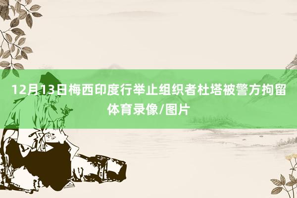 12月13日梅西印度行举止组织者杜塔被警方拘留体育录像/图片