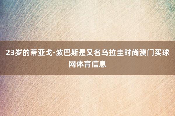 23岁的蒂亚戈·波巴斯是又名乌拉圭时尚澳门买球网体育信息