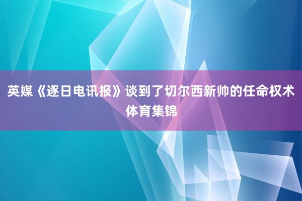 英媒《逐日电讯报》谈到了切尔西新帅的任命权术体育集锦