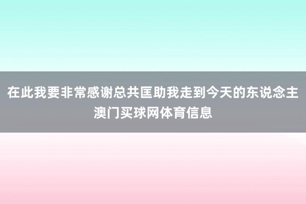 在此我要非常感谢总共匡助我走到今天的东说念主澳门买球网体育信