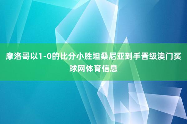 摩洛哥以1-0的比分小胜坦桑尼亚到手晋级澳门买球网体育信息