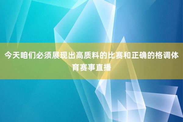 今天咱们必须展现出高质料的比赛和正确的格调体育赛事直播