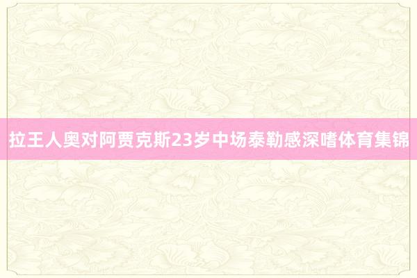 拉王人奥对阿贾克斯23岁中场泰勒感深嗜体育集锦