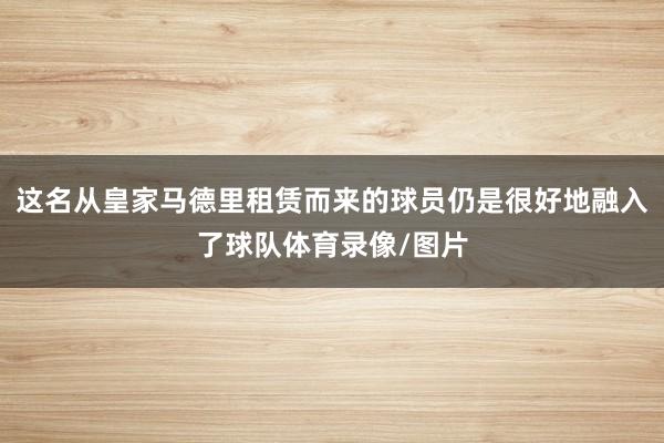 这名从皇家马德里租赁而来的球员仍是很好地融入了球队体育录像/
