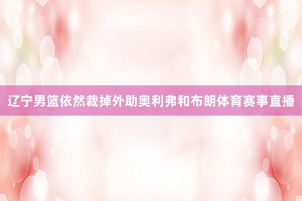 辽宁男篮依然裁掉外助奥利弗和布朗体育赛事直播