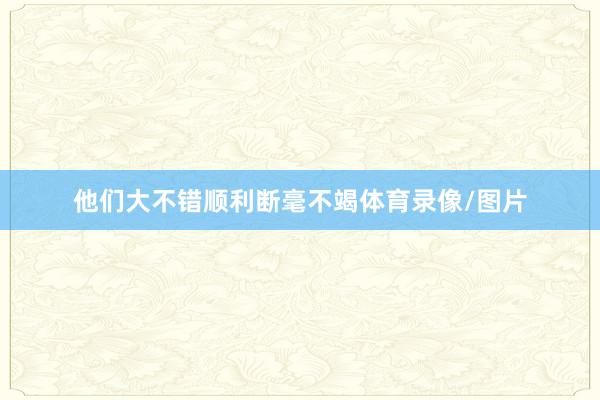 他们大不错顺利断毫不竭体育录像/图片