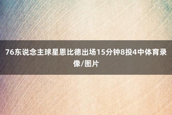 76东说念主球星恩比德出场15分钟8投4中体育录像/图片