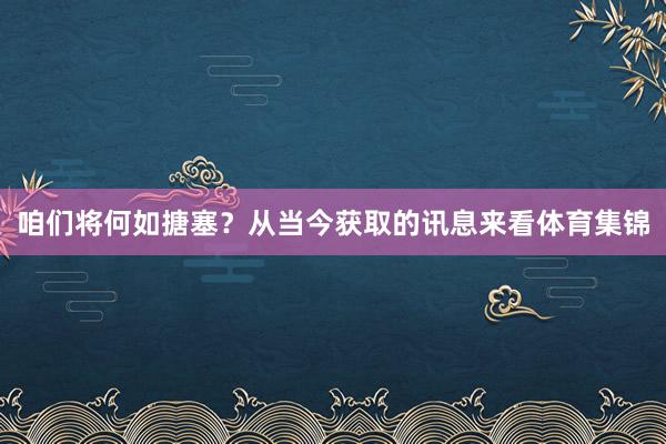 咱们将何如搪塞？从当今获取的讯息来看体育集锦