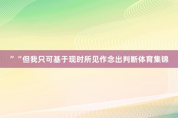 ”“但我只可基于现时所见作念出判断体育集锦