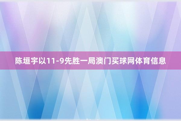 陈垣宇以11-9先胜一局澳门买球网体育信息
